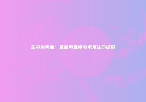 生命协奏曲：基因调色板与未来生命探索