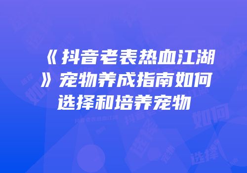 《抖音老表热血江湖》宠物养成指南如何选择和培养宠物