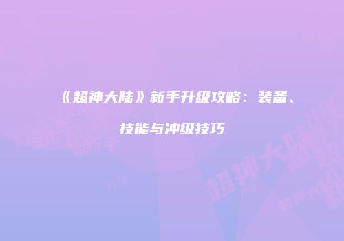 《超神大陆》新手升级攻略：装备、技能与冲级技巧