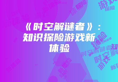 《时空解谜者》：知识探险游戏新体验