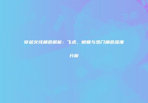 穿越火线角色解析：飞虎、蝴蝶与热门角色深度分析