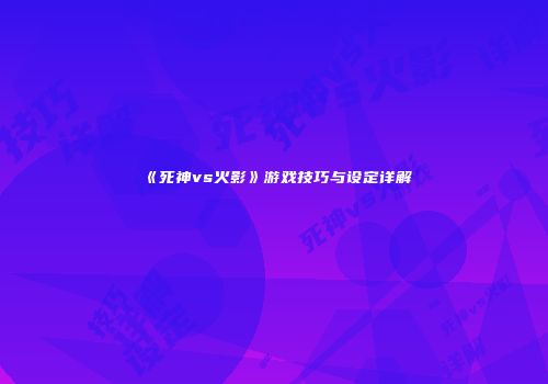 《死神vs火影》游戏技巧与设定详解