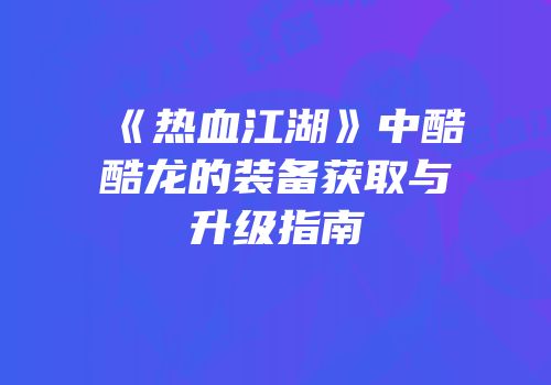 《热血江湖》中酷酷龙的装备获取与升级指南