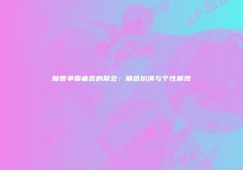 魔兽争霸痛苦的聚会：角色扮演与个性展现