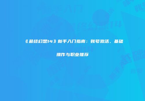 《最终幻想14》新手入门指南：账号激活、基础操作与职业推荐