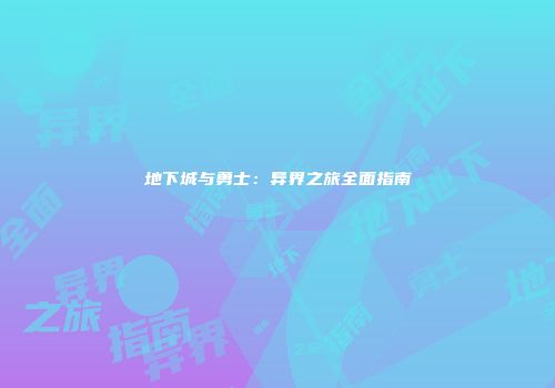 地下城与勇士：异界之旅全面指南