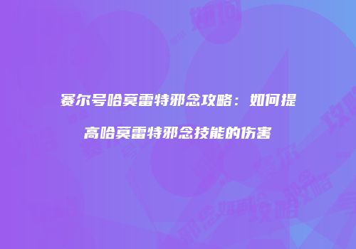 赛尔号哈莫雷特邪念攻略：如何提高哈莫雷特邪念技能的伤害