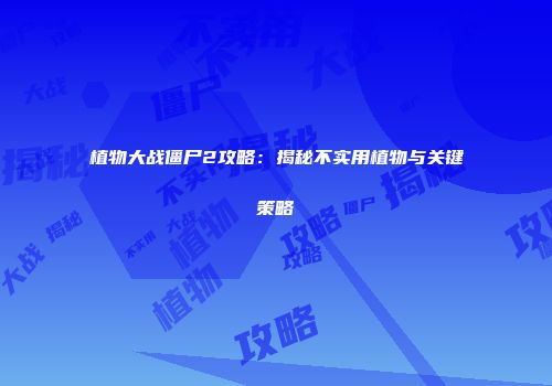 植物大战僵尸2攻略：揭秘不实用植物与关键策略