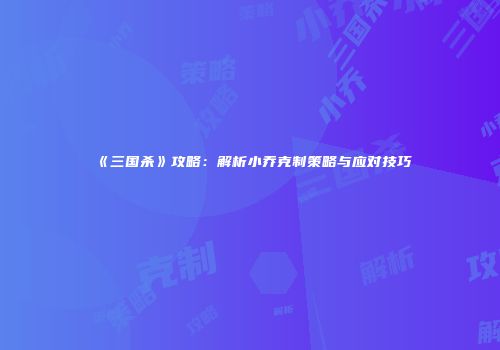 《三国杀》攻略：解析小乔克制策略与应对技巧
