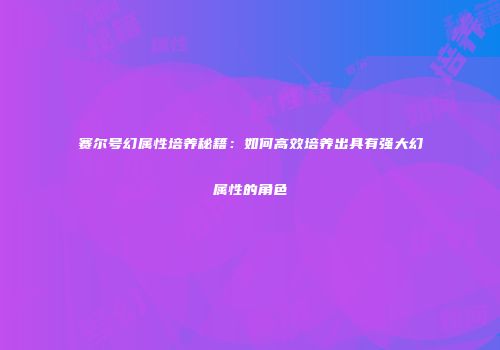 赛尔号幻属性培养秘籍:如何高效培养出具有强大幻属性的角色