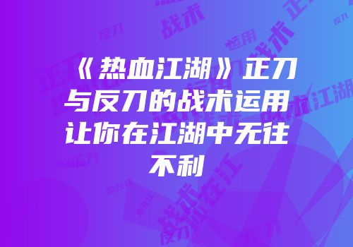 《热血江湖》正刀与反刀的战术运用让你在江湖中无往不利