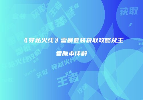 《穿越火线》雷暴套装获取攻略及王者版本详解