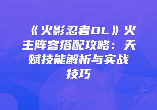 《火影忍者OL》火主阵容搭配攻略：天赋技能解析与实战技巧
