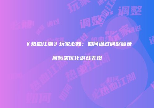 《热血江湖》玩家必知：如何通过调整登录间隔来优化游戏表现