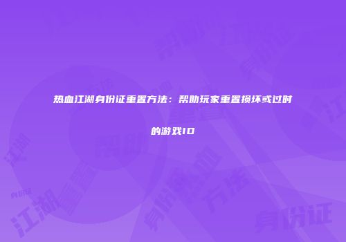 热血江湖身份证重置方法：帮助玩家重置损坏或过时的游戏ID