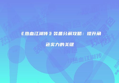 《热血江湖传》装备分解攻略：提升角色实力的关键