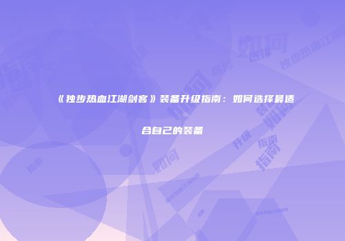 《独步热血江湖剑客》装备升级指南:如何选择最适合自己的装备