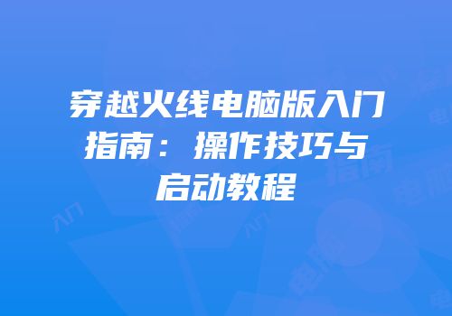 穿越火线电脑版入门指南：操作技巧与启动教程