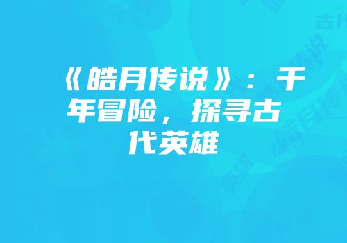 《皓月传说》：千年冒险，探寻古代英雄
