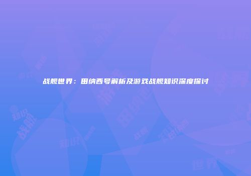 战舰世界：田纳西号解析及游戏战舰知识深度探讨