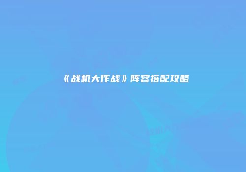 《战机大作战》阵容搭配攻略