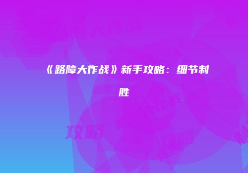 《路障大作战》新手攻略：细节制胜
