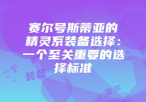 赛尔号斯蒂亚的精灵系装备选择：一个至关重要的选择标准