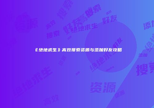 《绝地求生》高效搜索资源与添加好友攻略