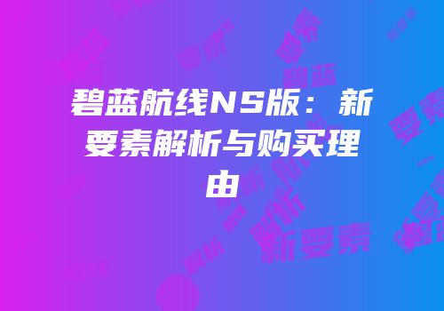 碧蓝航线NS版：新要素解析与购买理由