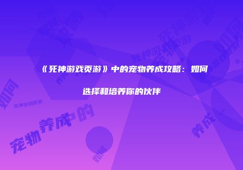 《死神游戏页游》中的宠物养成攻略：如何选择和培养你的伙伴