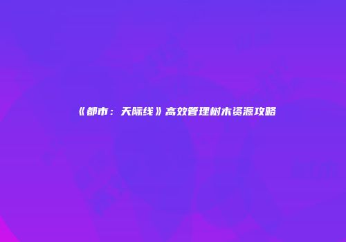 《都市：天际线》高效管理树木资源攻略