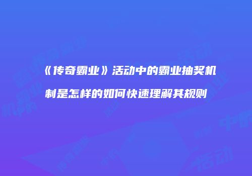 《传奇霸业》活动中的霸业抽奖机制是怎样的如何快速理解其规则