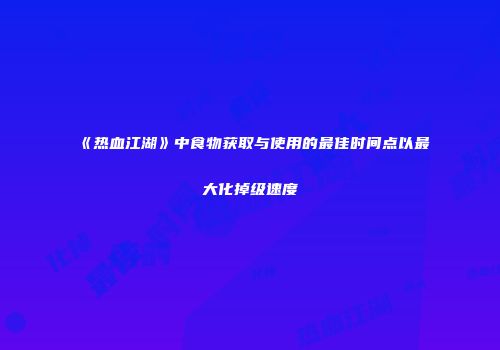 《热血江湖》中食物获取与使用的最佳时间点以最大化掉级速度
