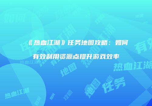 《热血江湖》任务地图攻略:如何有效利用资源点提升游戏效率