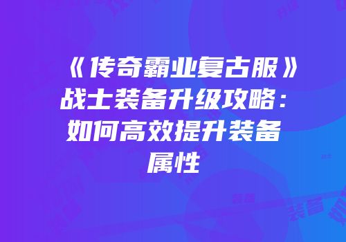 《传奇霸业复古服》战士装备升级攻略：如何高效提升装备属性