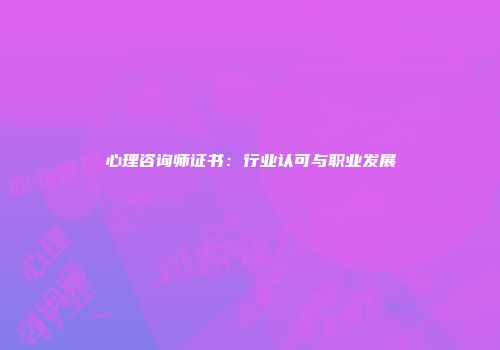 心理咨询师证书：行业认可与职业发展