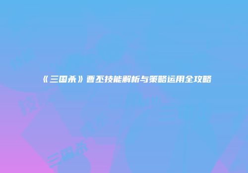 《三国杀》曹丕技能解析与策略运用全攻略