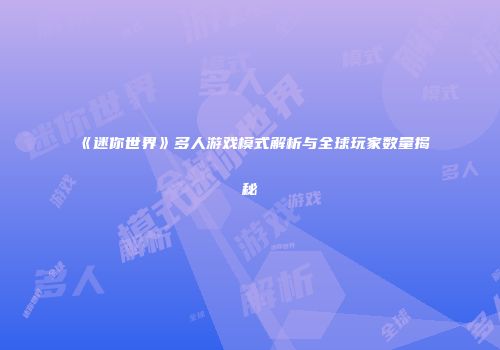 《迷你世界》多人游戏模式解析与全球玩家数量揭秘