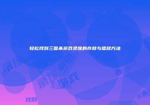 轻松找到三国杀游戏录像的存放与播放方法