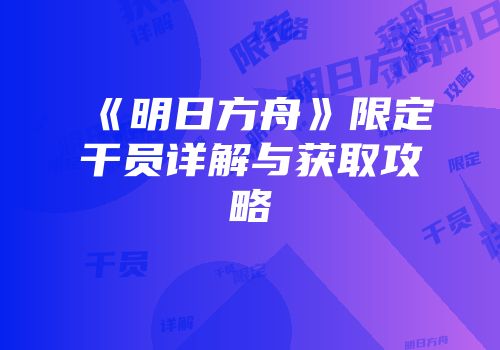 《明日方舟》限定干员详解与获取攻略