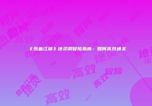 《热血江湖》地灵洞冒险指南：如何高效通关