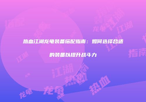 热血江湖龙龟装备搭配指南：如何选择合适的装备以提升战斗力