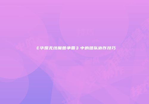 《华娱无线魔兽争霸》中的团队协作技巧