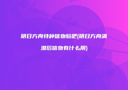 明日方舟特种信物贴吧(明日方舟满潜后信物有什么用)