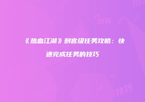 《热血江湖》刺客级任务攻略:快速完成任务的技巧