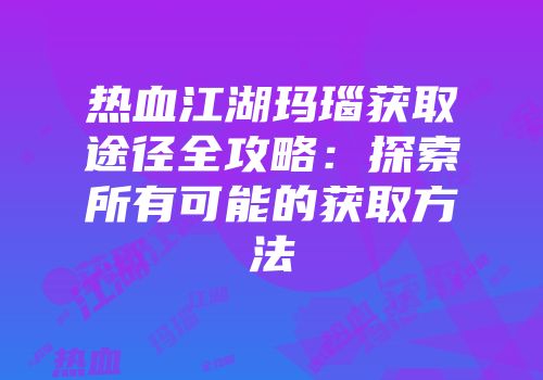 热血江湖玛瑙获取途径全攻略：探索所有可能的获取方法