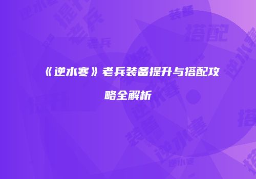 《逆水寒》老兵装备提升与搭配攻略全解析