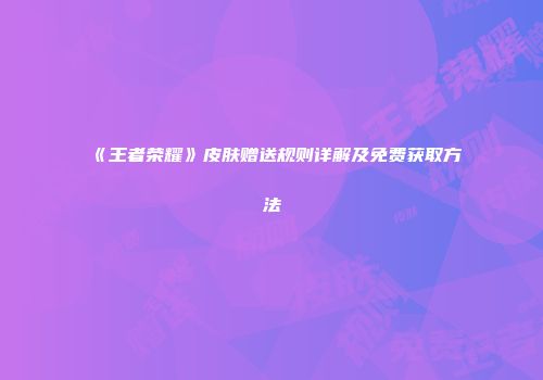 《王者荣耀》皮肤赠送规则详解及免费获取方法