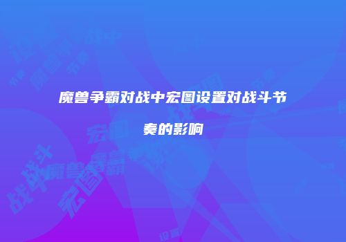 魔兽争霸对战中宏图设置对战斗节奏的影响