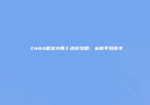 《NBA篮球大师》进阶攻略：从新手到高手